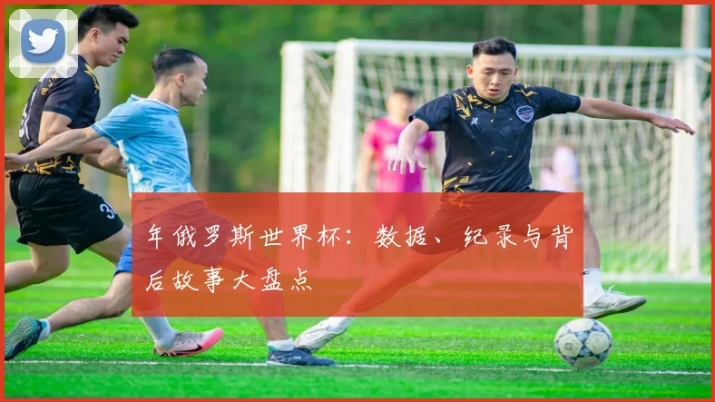 年俄罗斯世界杯：数据、纪录与背后故事大盘点