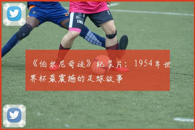 《伯尔尼奇迹》纪录片：1954年世界杯最震撼的足球故事