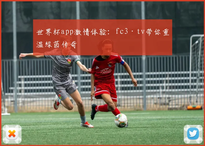 世界杯app激情体验：fc3·tv带你重温绿茵传奇