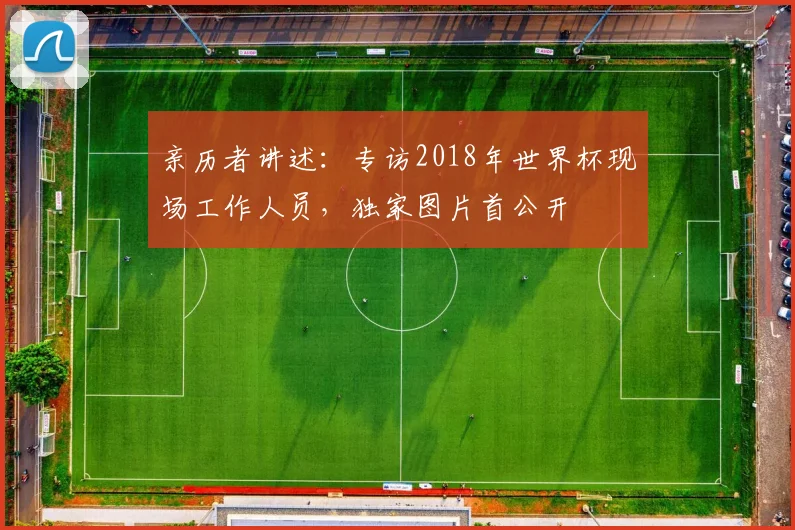亲历者讲述：专访2018年世界杯现场工作人员，独家图片首公开