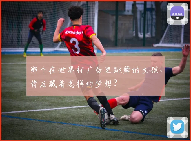 那个在世界杯广告里跳舞的女孩，背后藏着怎样的梦想？